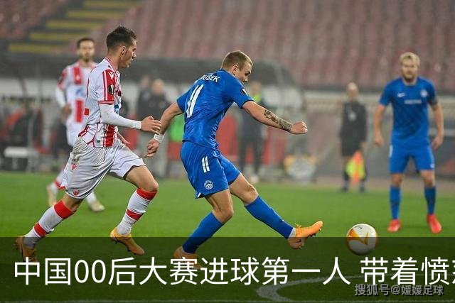 中国00后大赛进球第一人 带着愤怒坚忍他成长了！