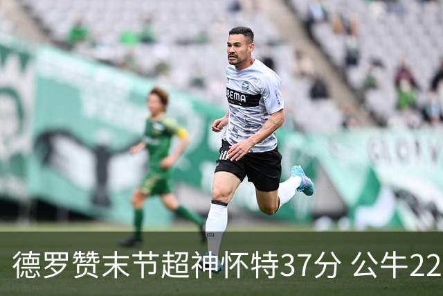 德罗赞末节超神怀特37分 公牛22分逆转胜国王