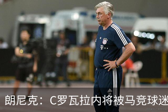 朗尼克：C罗瓦拉内将被马竞球迷特别针对 要做准备