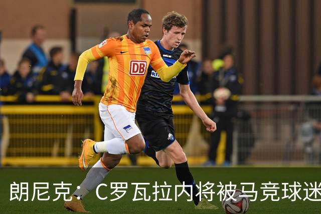 朗尼克：C罗瓦拉内将被马竞球迷特别针对 要做准备
