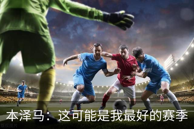 本泽马：这可能是我最好的赛季