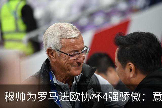 穆帅为罗马进欧协杯4强骄傲：意甲只我们还在踢欧战